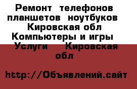 Ремонт, телефонов, планшетов, ноутбуков - Кировская обл. Компьютеры и игры » Услуги   . Кировская обл.